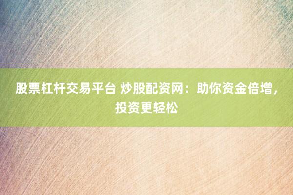 股票杠杆交易平台 炒股配资网：助你资金倍增，投资更轻松