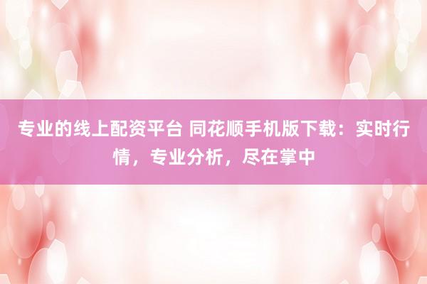 专业的线上配资平台 同花顺手机版下载：实时行情，专业分析，尽在掌中