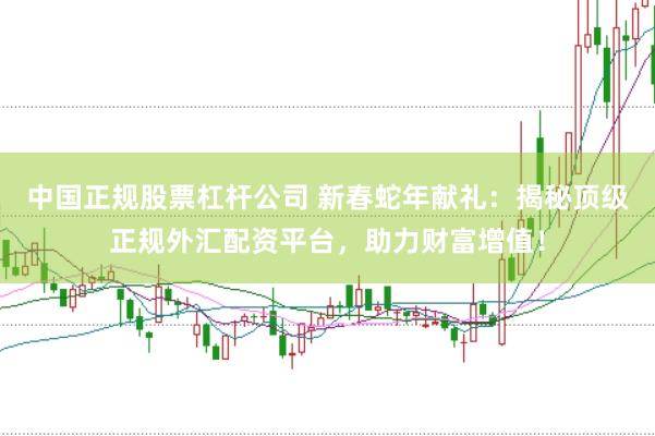 中国正规股票杠杆公司 新春蛇年献礼：揭秘顶级正规外汇配资平台，助力财富增值！