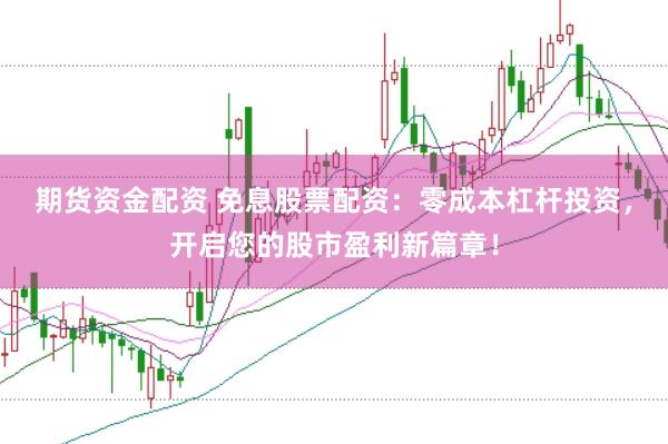 期货资金配资 免息股票配资：零成本杠杆投资，开启您的股市盈利新篇章！