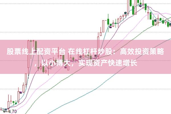 股票线上配资平台 在线杠杆炒股：高效投资策略，以小博大，实现资产快速增长