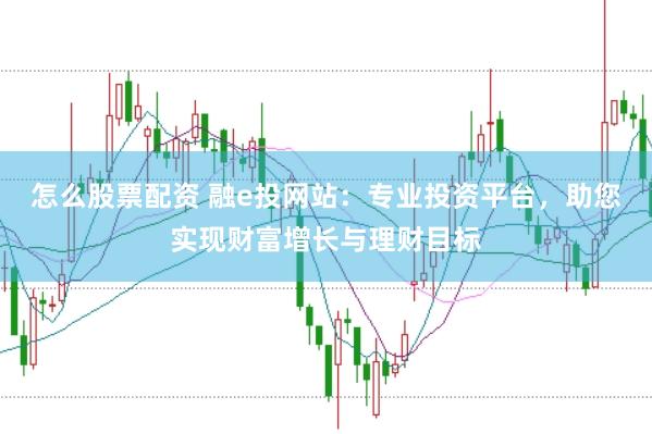 怎么股票配资 融e投网站：专业投资平台，助您实现财富增长与理财目标