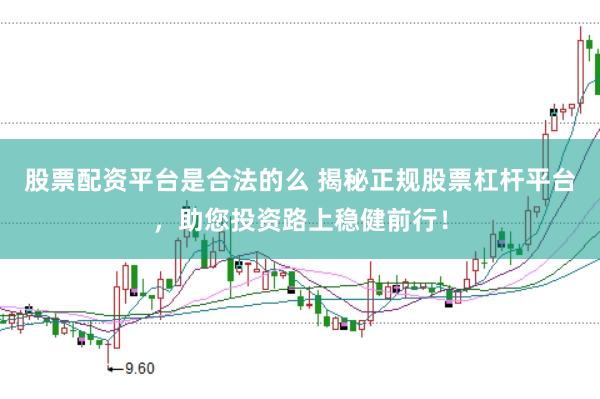 股票配资平台是合法的么 揭秘正规股票杠杆平台，助您投资路上稳健前行！