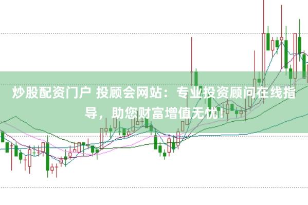 炒股配资门户 投顾会网站：专业投资顾问在线指导，助您财富增值无忧！