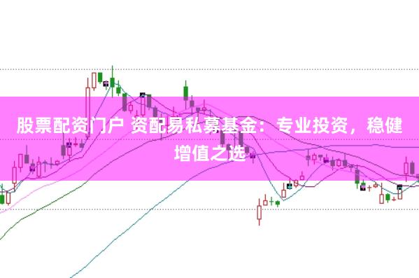股票配资门户 资配易私募基金：专业投资，稳健增值之选