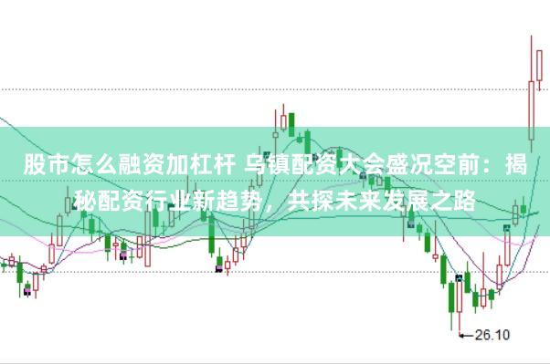 股市怎么融资加杠杆 乌镇配资大会盛况空前：揭秘配资行业新趋势，共探未来发展之路