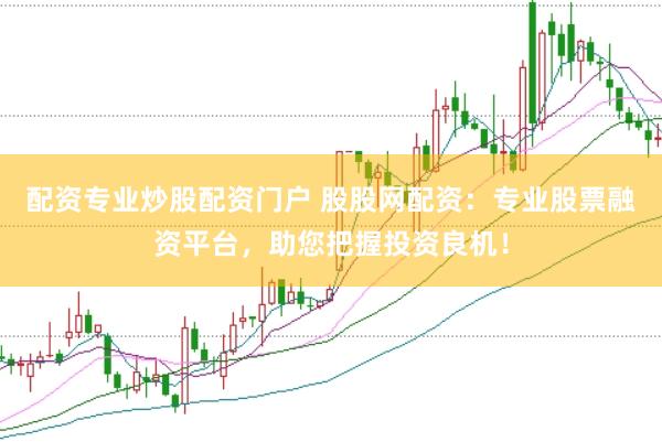 配资专业炒股配资门户 股股网配资：专业股票融资平台，助您把握投资良机！