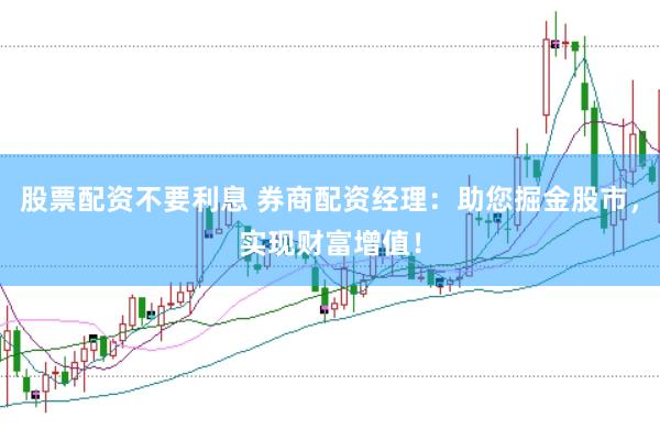 股票配资不要利息 券商配资经理：助您掘金股市，实现财富增值！