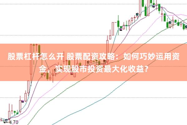 股票杠杆怎么开 股票配资攻略：如何巧妙运用资金，实现股市投资最大化收益？