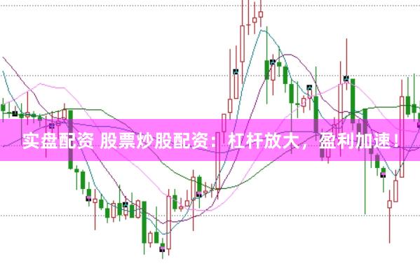 实盘配资 股票炒股配资：杠杆放大，盈利加速！