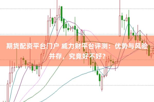 期货配资平台门户 威力财平台评测：优势与风险并存，究竟好不好？