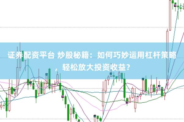 证券配资平台 炒股秘籍：如何巧妙运用杠杆策略，轻松放大投资收益？