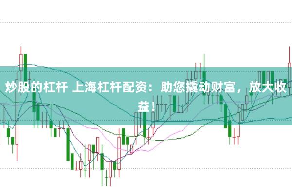 炒股的杠杆 上海杠杆配资：助您撬动财富，放大收益！