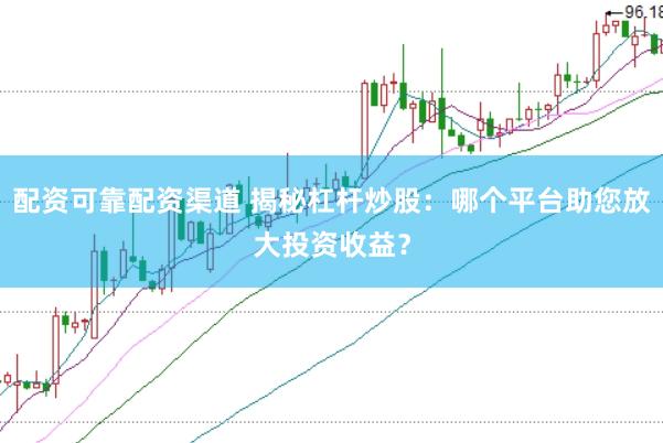 配资可靠配资渠道 揭秘杠杆炒股：哪个平台助您放大投资收益？