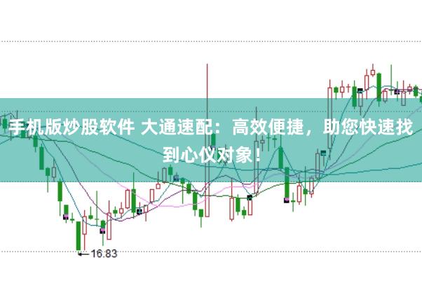 手机版炒股软件 大通速配：高效便捷，助您快速找到心仪对象！