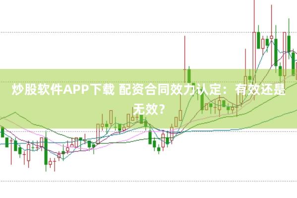 炒股软件APP下载 配资合同效力认定：有效还是无效？