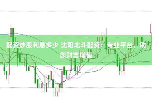 配资炒股利息多少 沈阳北斗配资：专业平台，助您财富增值
