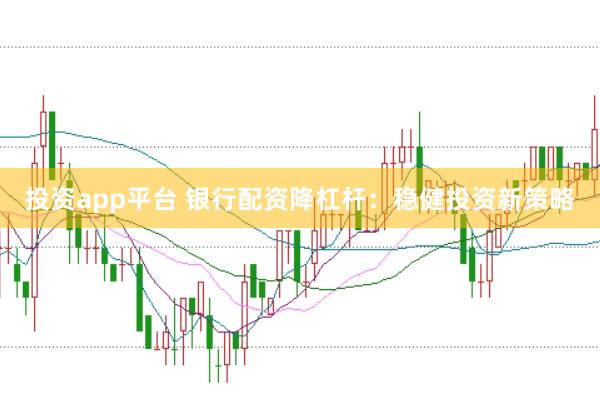 投资app平台 银行配资降杠杆：稳健投资新策略
