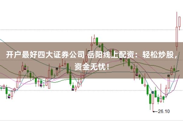 开户最好四大证券公司 岳阳线上配资：轻松炒股，资金无忧！