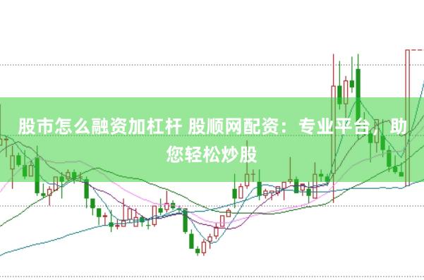 股市怎么融资加杠杆 股顺网配资：专业平台，助您轻松炒股