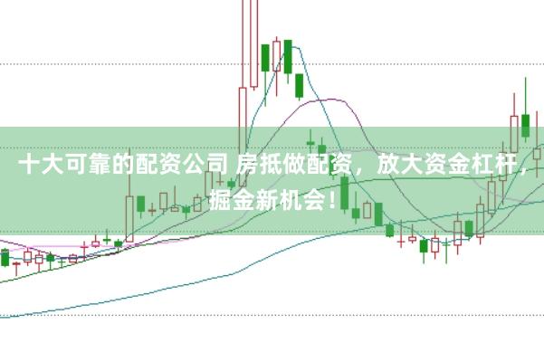 十大可靠的配资公司 房抵做配资，放大资金杠杆，掘金新机会！