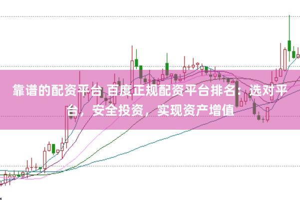 靠谱的配资平台 百度正规配资平台排名：选对平台，安全投资，实现资产增值