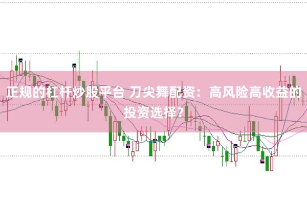 正规的杠杆炒股平台 刀尖舞配资：高风险高收益的投资选择？