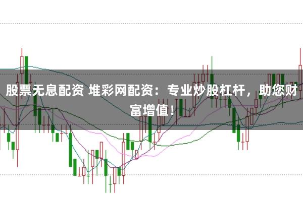 股票无息配资 堆彩网配资：专业炒股杠杆，助您财富增值！