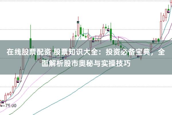 在线股票配资 股票知识大全：投资必备宝典，全面解析股市奥秘与实操技巧