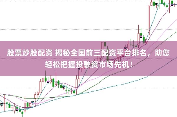 股票炒股配资 揭秘全国前三配资平台排名，助您轻松把握投融资市场先机！