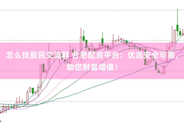怎么找股民交流群 合肥配资平台：优选安全可靠，助您财富增值！