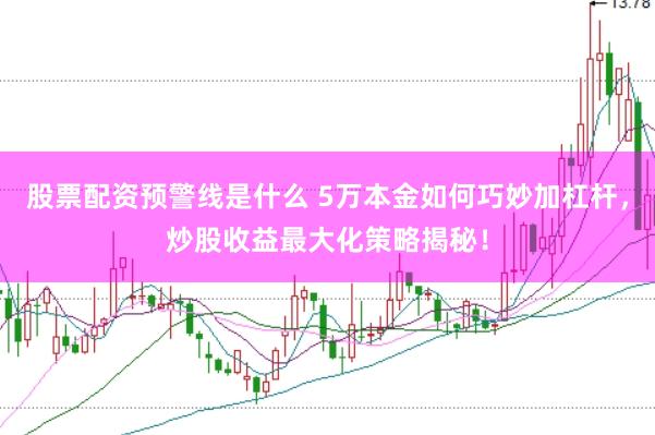 股票配资预警线是什么 5万本金如何巧妙加杠杆，炒股收益最大化策略揭秘！
