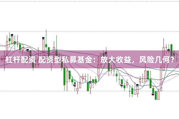 杠杆配资 配资型私募基金：放大收益，风险几何？