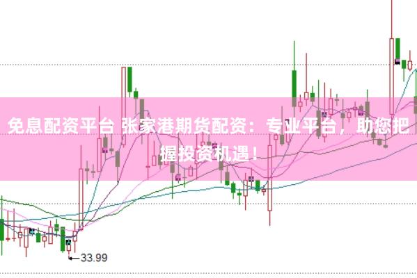 免息配资平台 张家港期货配资：专业平台，助您把握投资机遇！