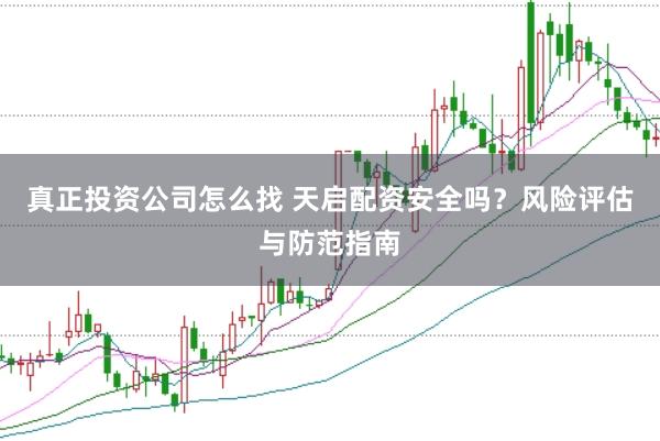 真正投资公司怎么找 天启配资安全吗？风险评估与防范指南