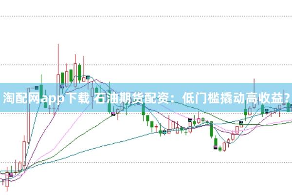 淘配网app下载 石油期货配资：低门槛撬动高收益？
