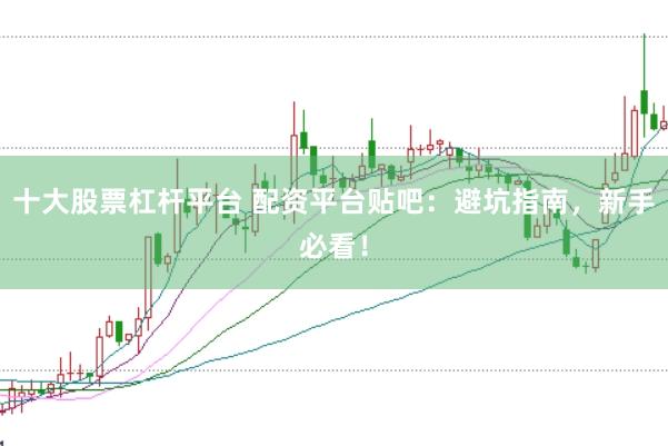 十大股票杠杆平台 配资平台贴吧：避坑指南，新手必看！