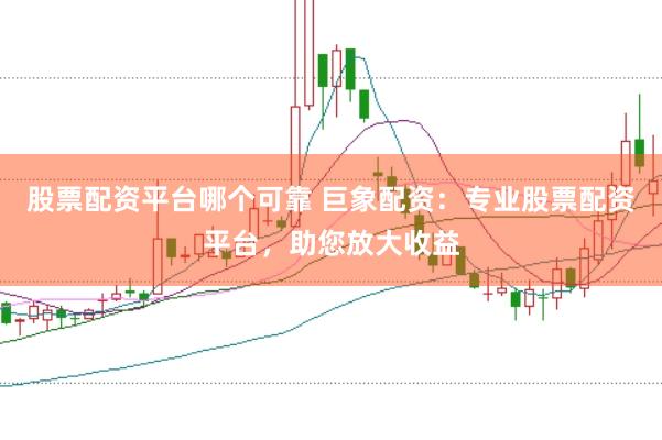 股票配资平台哪个可靠 巨象配资：专业股票配资平台，助您放大收益