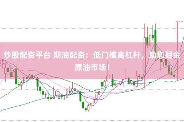 炒股配资平台 期油配资：低门槛高杠杆，助您掘金原油市场！