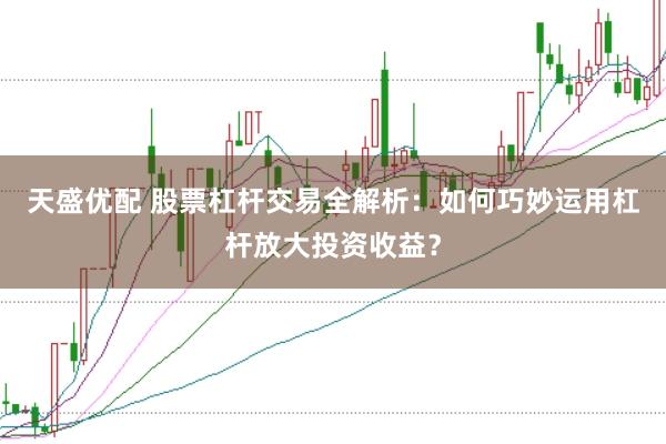 天盛优配 股票杠杆交易全解析：如何巧妙运用杠杆放大投资收益？