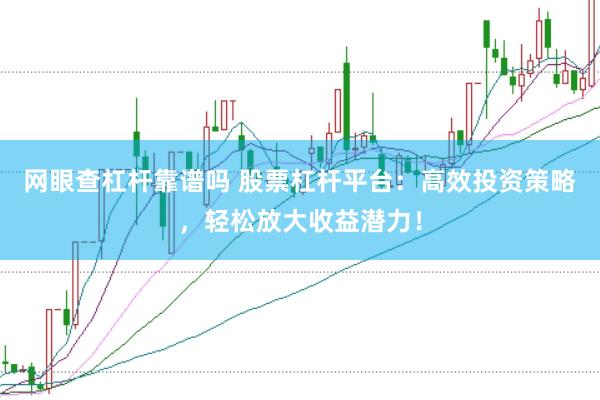 网眼查杠杆靠谱吗 股票杠杆平台：高效投资策略，轻松放大收益潜力！