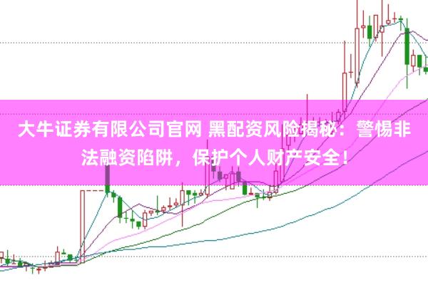 大牛证券有限公司官网 黑配资风险揭秘：警惕非法融资陷阱，保护个人财产安全！