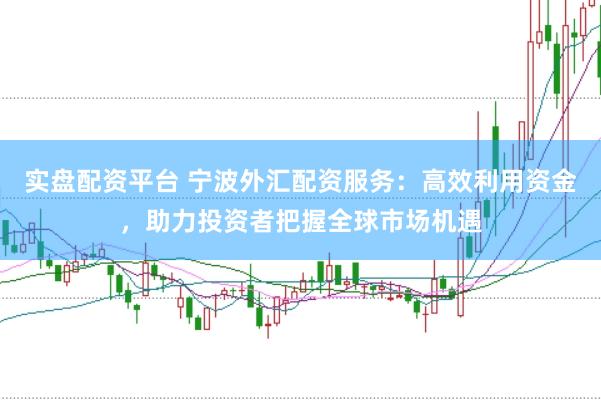 实盘配资平台 宁波外汇配资服务：高效利用资金，助力投资者把握全球市场机遇