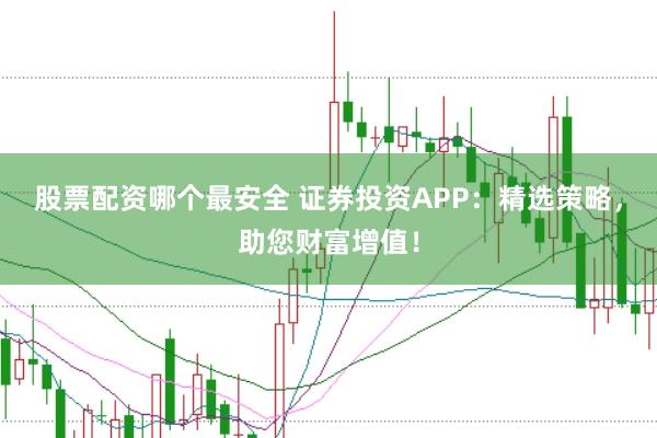 股票配资哪个最安全 证券投资APP：精选策略，助您财富增值！