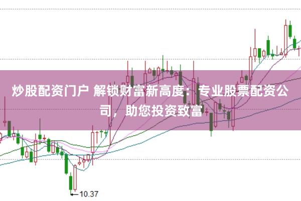 炒股配资门户 解锁财富新高度：专业股票配资公司，助您投资致富