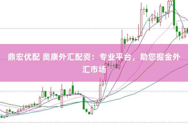 鼎宏优配 奥康外汇配资：专业平台，助您掘金外汇市场
