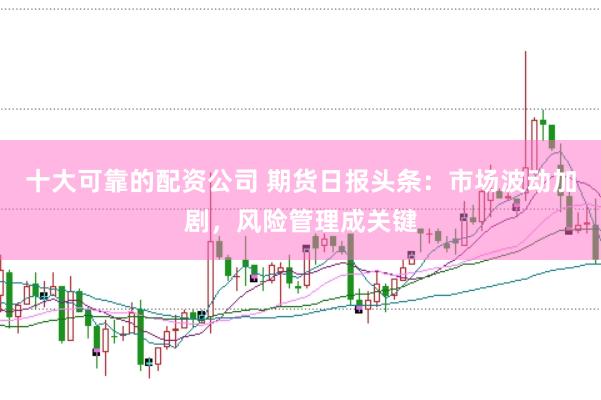 十大可靠的配资公司 期货日报头条：市场波动加剧，风险管理成关键