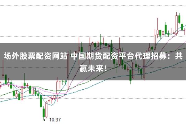 场外股票配资网站 中国期货配资平台代理招募：共赢未来！