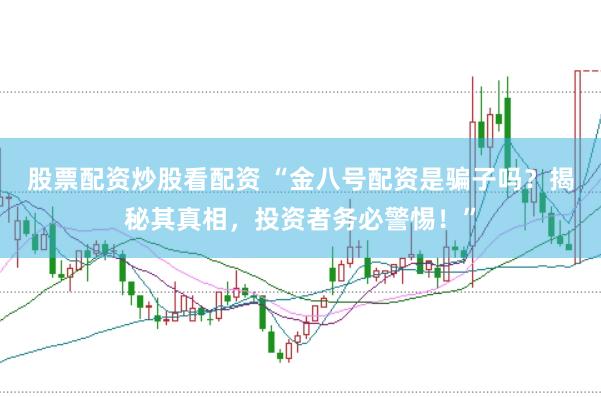 股票配资炒股看配资 “金八号配资是骗子吗？揭秘其真相，投资者务必警惕！”