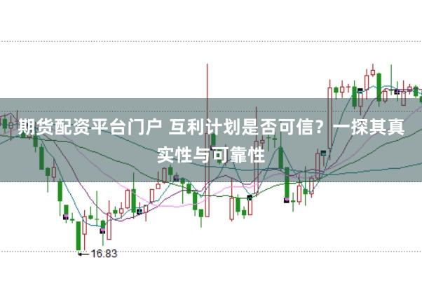 期货配资平台门户 互利计划是否可信？一探其真实性与可靠性